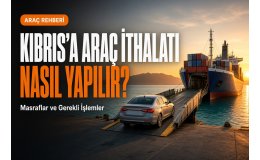 Kıbrıs'a Araç İthalatı Nasıl Yapılır? Masraflar ve Gerekli İşlemler