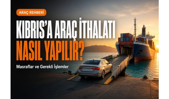 Kıbrıs'a Araç İthalatı Nasıl Yapılır? Masraflar ve Gerekli İşlemler